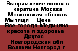 Выпрямление волос с кератина Москва Московская облость Мытищи. › Цена ­ 3 000 - Все города Медицина, красота и здоровье » Другое   . Новгородская обл.,Великий Новгород г.